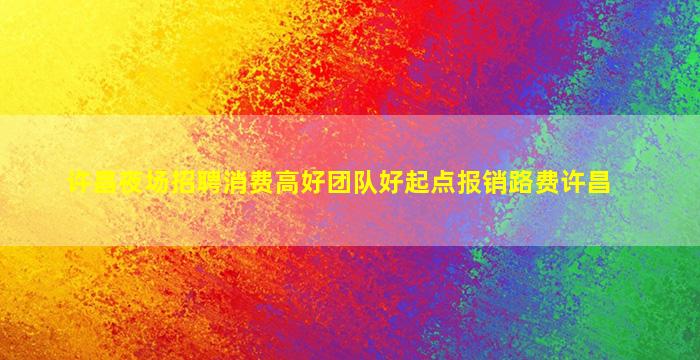 许昌夜场招聘消费高好团队好起点报销路费许昌